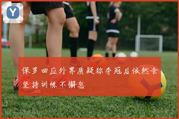 保罗回应外界质疑称夺冠后依然会坚持训练不懈怠