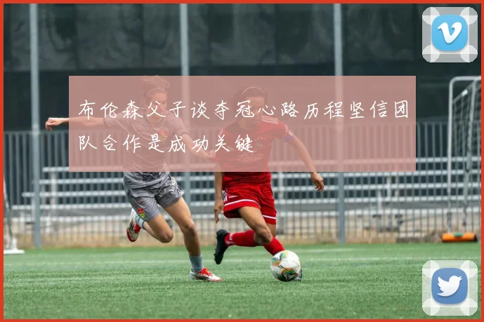 布伦森父子谈夺冠心路历程坚信团队合作是成功关键