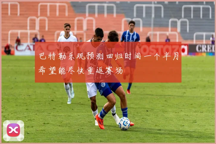 巴特勒乐观预测回归时间一个半月希望能尽快重返赛场
