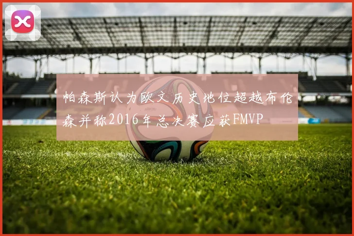 帕森斯认为欧文历史地位超越布伦森并称2016年总决赛应获FMVP