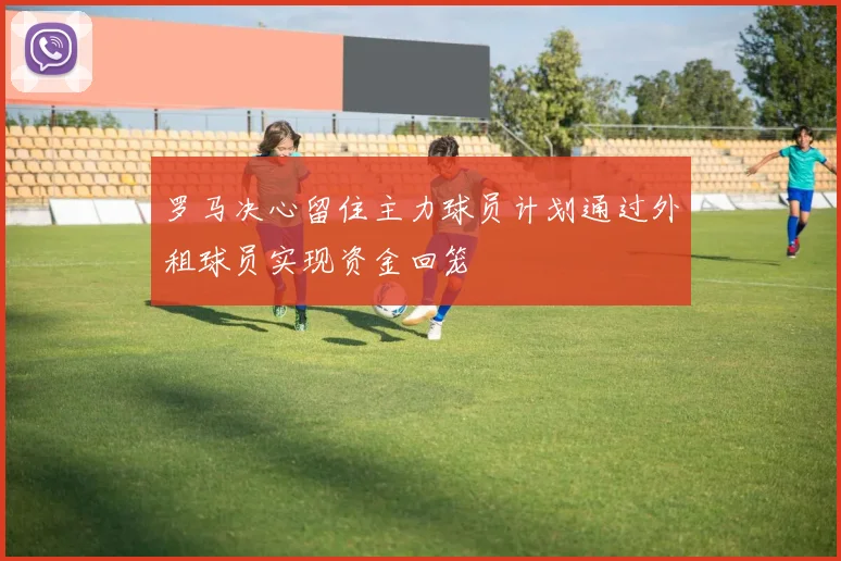 罗马决心留住主力球员计划通过外租球员实现资金回笼
