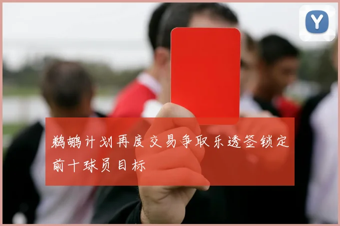 鹈鹕计划再度交易争取乐透签锁定前十球员目标