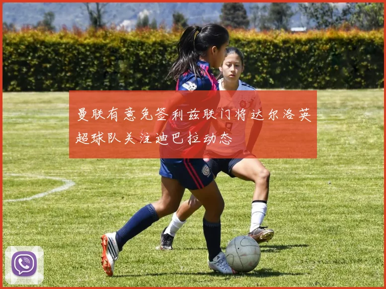 曼联有意免签利兹联门将达尔洛英超球队关注迪巴拉动态