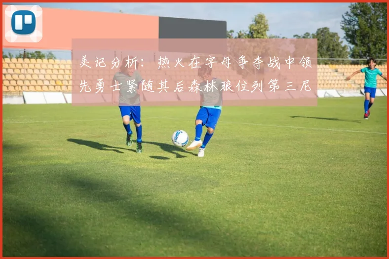 美记分析：热火在字母争夺战中领先勇士紧随其后森林狼位列第三尼克斯处于最后位置