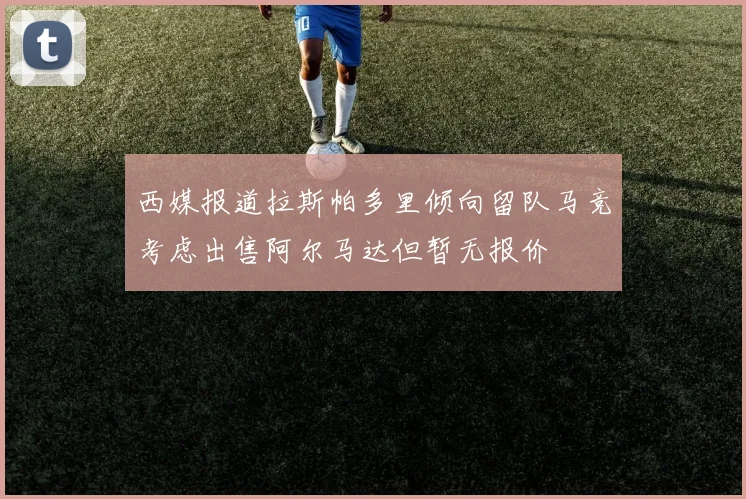 西媒报道拉斯帕多里倾向留队马竞考虑出售阿尔马达但暂无报价