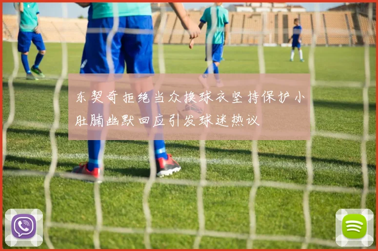 东契奇拒绝当众换球衣坚持保护小肚腩幽默回应引发球迷热议
