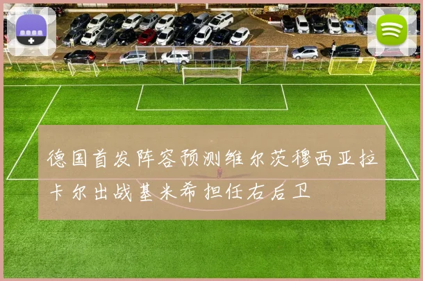 德国首发阵容预测维尔茨穆西亚拉卡尔出战基米希担任右后卫