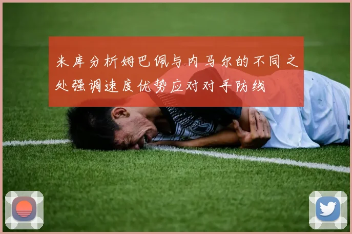 米库分析姆巴佩与内马尔的不同之处强调速度优势应对对手防线