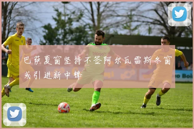 巴萨夏窗坚持不签阿尔瓦雷斯冬窗或引进新中锋