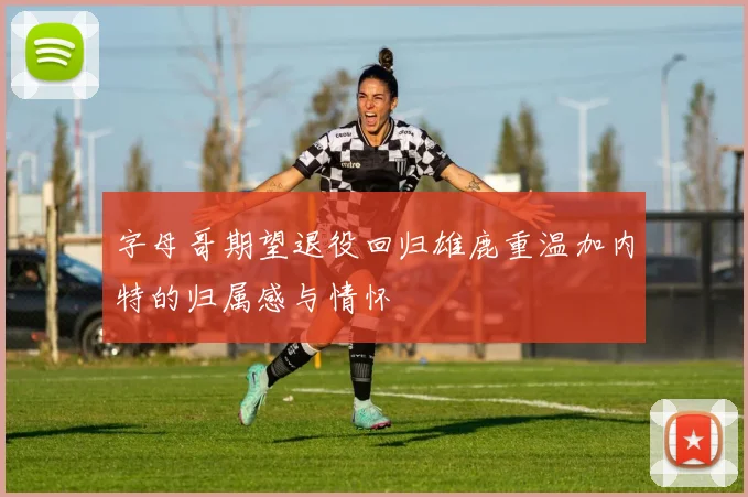 字母哥期望退役回归雄鹿重温加内特的归属感与情怀