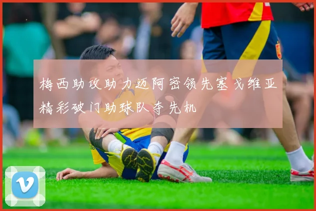 梅西助攻助力迈阿密领先塞戈维亚精彩破门助球队夺先机