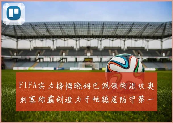 FIFA实力榜揭晓姆巴佩领衔进攻奥利塞称霸创造力于帕稳居防守第一