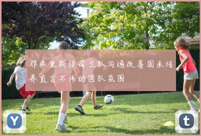 邓弗里斯谈荷兰队沟通改善国米培养直言不讳的团队氛围