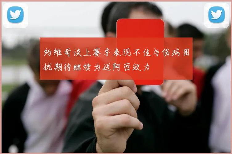 约维奇谈上赛季表现不佳与伤病困扰期待继续为迈阿密效力