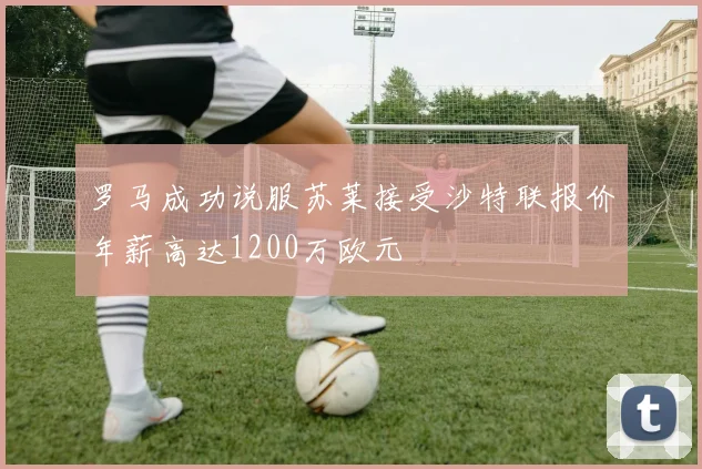罗马成功说服苏莱接受沙特联报价年薪高达1200万欧元