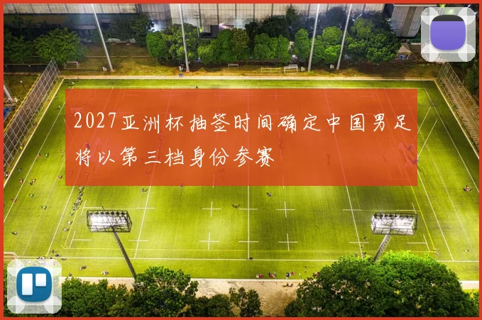 2027亚洲杯抽签时间确定中国男足将以第三档身份参赛