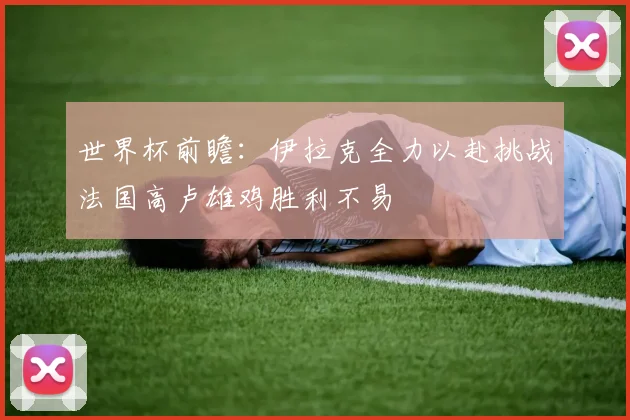 世界杯前瞻：伊拉克全力以赴挑战法国高卢雄鸡胜利不易