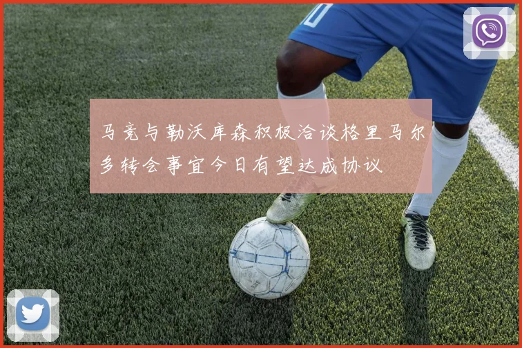 马竞与勒沃库森积极洽谈格里马尔多转会事宜今日有望达成协议