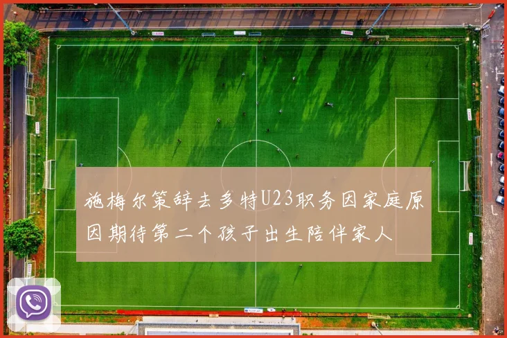 施梅尔策辞去多特U23职务因家庭原因期待第二个孩子出生陪伴家人