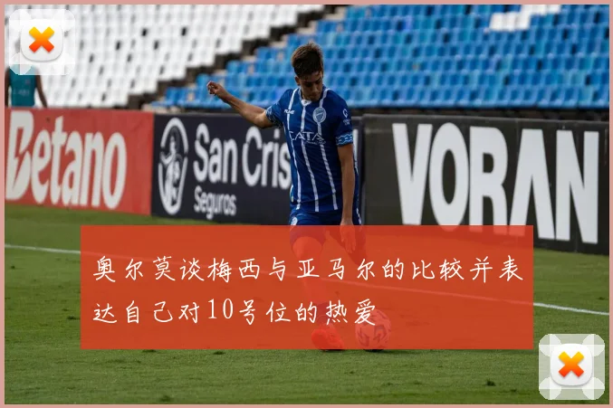 奥尔莫谈梅西与亚马尔的比较并表达自己对10号位的热爱