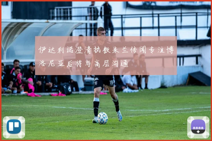 伊达利诺澄清执教米兰传闻专注博洛尼亚后将与高层沟通