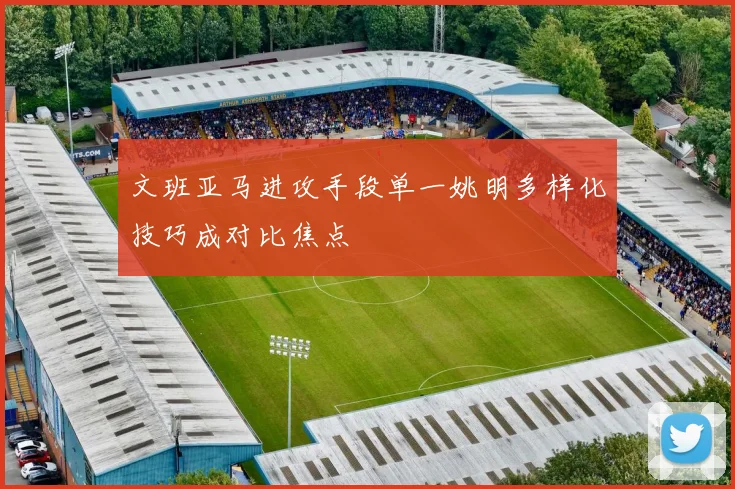 文班亚马进攻手段单一姚明多样化技巧成对比焦点