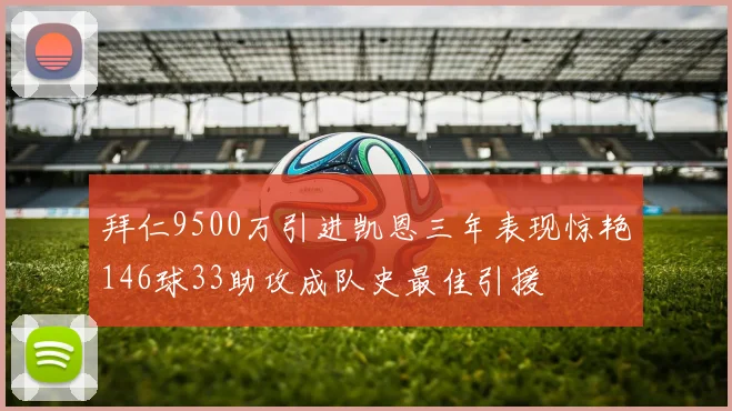 拜仁9500万引进凯恩三年表现惊艳146球33助攻成队史最佳引援