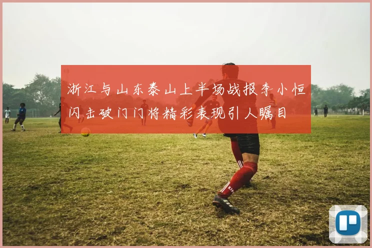 浙江与山东泰山上半场战报李小恒闪击破门门将精彩表现引人瞩目