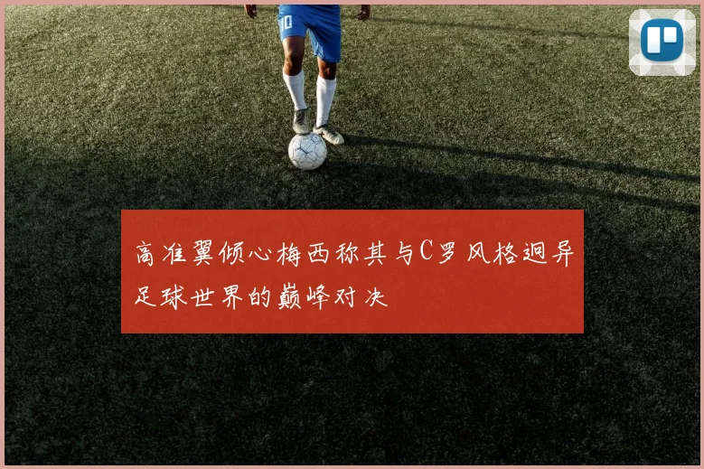 高准翼倾心梅西称其与C罗风格迥异足球世界的巅峰对决