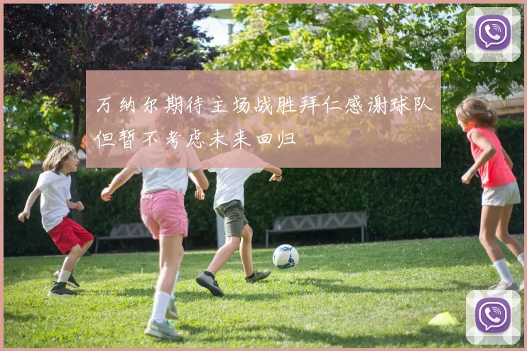 万纳尔期待主场战胜拜仁感谢球队但暂不考虑未来回归