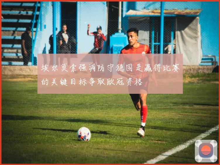 埃尔莫索强调防守稳固是赢得比赛的关键目标争取欧冠资格
