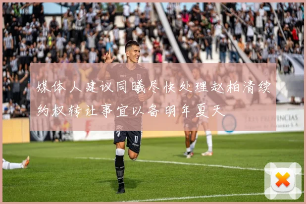 媒体人建议同曦尽快处理赵柏清续约权转让事宜以备明年夏天