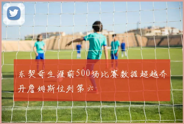 东契奇生涯前500场比赛数据超越乔丹詹姆斯位列第六