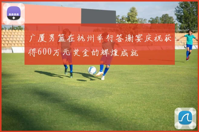 广厦男篮在杭州举行答谢宴庆祝获得600万元奖金的辉煌成就