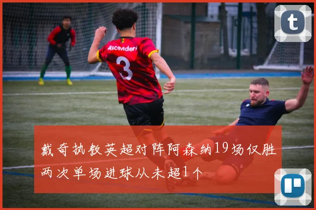 戴奇执教英超对阵阿森纳19场仅胜两次单场进球从未超1个